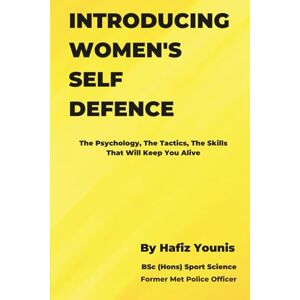 Younis, Hafiz INTRODUCING WOMEN'S SELF DEFENCE: The Psychology, The Tactics and The Skills That Will Keep You Alive Younis, Hafiz INTRODUCING WOMEN'S SELF DEFENCE: The Psychology, The Tactics and The Skills That Will Keep You Alive