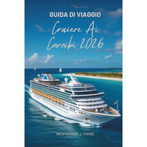 Paine, Westbrook J. GUIDA DI VIAGGIO Crociere Ai Caraibi 2026: Naviga tra le incantevoli isole della regione Paine, Westbrook J. GUIDA DI VIAGGIO Crociere Ai Caraibi 2026: Naviga tra le incantevoli isole della regione
