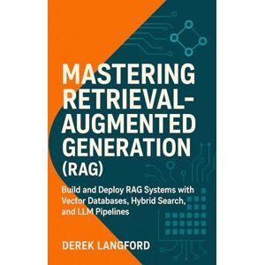 Langford, Derek Mastering Retrieval-Augmented Generation (RAG): Build and Deploy RAG Systems with Vector Databases, Hybrid Search, and LLM Pipelines: 3 (Mastering LLMs Series) Langford, Derek Mastering Retrieval-Augmented Generation (RAG): Build and Deploy RAG Systems with Vector Databases, Hybrid Search, and LLM Pipelines: 3 (Mastering LLMs Series)