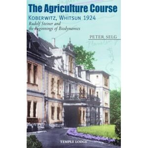 Selg, Peter The Agriculture Course, Koberwitz, Whitsun 1924: Rudolf Steiner and the Beginnings of Biodynamics Selg, Peter The Agriculture Course, Koberwitz, Whitsun 1924: Rudolf Steiner and the Beginnings of Biodynamics