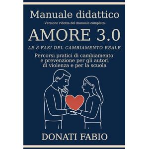 Donati, Dott Fabio AMORE 3.0: LE 8 FASI DEL CAMBIAMENTO REALE, Percorsi pratici di cambiamento e prevenzione per gli autori di violenza e per la scuola Donati, Dott Fabio AMORE 3.0: LE 8 FASI DEL CAMBIAMENTO REALE, Percorsi pratici di cambiamento e prevenzione per gli autori di violenza e per la scuola