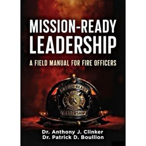 Clinker, Dr. Anthony J. Mission Ready Leadership: A Field Manual for Fire Officers Clinker, Dr. Anthony J. Mission Ready Leadership: A Field Manual for Fire Officers