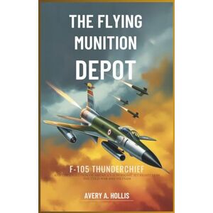 Avery The Flying Munition Depot: The F-105 Thunderchief and the Evolution of America’s Supersonic Jet Fighters in the Cold War and Vietnam Avery The Flying Munition Depot: The F-105 Thunderchief and the Evolution of America’s Supersonic Jet Fighters in the Cold War and Vietnam