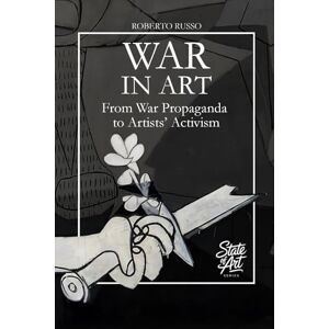 Russo, Roberto War in Art. From War Propaganda to Artists’ Activism: Art Subjects and Themes of War through the Masterpieces of Art History (State of Art) Russo, Roberto War in Art. From War Propaganda to Artists’ Activism: Art Subjects and Themes of War through the Masterpieces of Art History (State of Art)