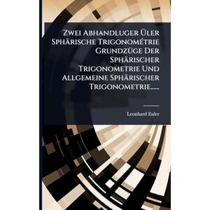 Euler, Leonhard Zwei Abhandluger Üler Sphärische TrigonomÃ(c)trie GrundzÃ1/4ge Der Sphärischer Trigonometrie Und Allgemeine Sphärischer Trigonometrie...... Euler, Leonhard Zwei Abhandluger Üler Sphärische TrigonomÃ(c)trie GrundzÃ1/4ge Der Sphärischer Trigonometrie Und Allgemeine Sphärischer Trigonometrie......