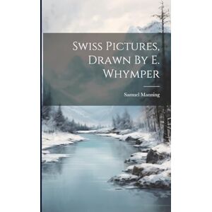 Manning, Samuel Swiss Pictures, Drawn By E. Whymper Manning, Samuel Swiss Pictures, Drawn By E. Whymper