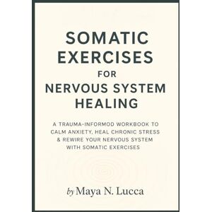 Lucca, Maya N. Somatic Exercises For Nervous System Healing: A Trauma-Informed Workbook to Calm Anxiety, Heal Chronic Stress & Rewire Your Nervous System with Somatic Exercises Lucca, Maya N. Somatic Exercises For Nervous System Healing: A Trauma-Informed Workbook to Calm Anxiety, Heal Chronic Stress & Rewire Your Nervous System with Somatic Exercises