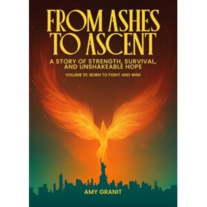 Granit, Amy From Ashes to Ascent "A Story of Strength, Survival, and Unshakeable Hope”: Volume I Born to Fight and Win! Granit, Amy From Ashes to Ascent "A Story of Strength, Survival, and Unshakeable Hope”: Volume I Born to Fight and Win!