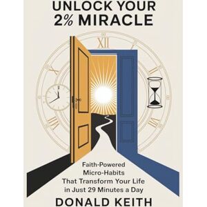 Keith, Donald Unlock Your 2% Miracle: Faith-Powered Micro-Habits That Transform Your Life in Just 29 Minutes a Day Keith, Donald Unlock Your 2% Miracle: Faith-Powered Micro-Habits That Transform Your Life in Just 29 Minutes a Day