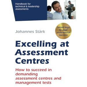 Stärk, Johannes Excelling at Assessment Centres: Secret keys to your professional success: How to succeed in demanding assessment centres and management tests Stärk, Johannes Excelling at Assessment Centres: Secret keys to your professional success: How to succeed in demanding assessment centres and management tests