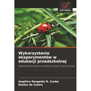Rangeldo N. Cunha, Angélica Wykorzystanie eksperymentów w edukacji przedszkolnej: Zabawowa możliwość w pierwszych latach nauki szkolnej: Zabawowa mo¿liwo¿¿ w pierwszych latach nauki szkolnej Rangeldo N. Cunha, Angélica Wykorzystanie eksperymentów w edukacji przedszkolnej: Zabawowa możliwość w pierwszych latach nauki szkolnej: Zabawowa mo¿liwo¿¿ w pierwszych latach nauki szkolnej