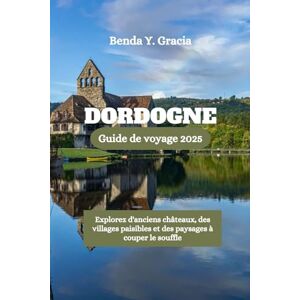 Gracia, Benda Y. DORDOGNE Guide de voyage 2025: Explorez d'anciens châteaux, des villages paisibles et des paysages à couper le souffle Gracia, Benda Y. DORDOGNE Guide de voyage 2025: Explorez d'anciens châteaux, des villages paisibles et des paysages à couper le souffle