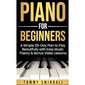 Swindali, Tommy Piano For Beginners: A Simple 30-Day Plan to Play Beautifully with Easy Music Theory & Bonus Video Lessons Swindali, Tommy Piano For Beginners: A Simple 30-Day Plan to Play Beautifully with Easy Music Theory & Bonus Video Lessons