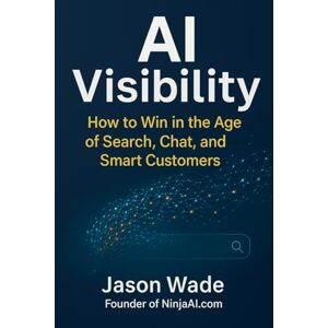 Wade, Jason AI Visibility: How to Win in the Age of Search, Chat & Smart Customers Wade, Jason AI Visibility: How to Win in the Age of Search, Chat & Smart Customers