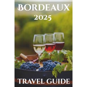 Lyndon, Ronson G. Bordeaux Travel Guide 2025: Your-Go-To Handbook: Must-See Attractions, Expert Recommendations, Special Places, Local Secrets, Budget Tips and Family-Friendly Attractions Lyndon, Ronson G. Bordeaux Travel Guide 2025: Your-Go-To Handbook: Must-See Attractions, Expert Recommendations, Special Places, Local Secrets, Budget Tips and Family-Friendly Attractions