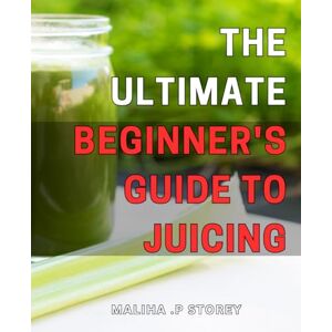 .P Storey, Maliha The Ultimate Beginner's Guide to Juicing: Revitalize Your Health and Energize Your Body with Simple Juicing Recipes: Your Step-by-Step Guide to ... Immune System and Shedding Pounds Naturally. .P Storey, Maliha The Ultimate Beginner's Guide to Juicing: Revitalize Your Health and Energize Your Body with Simple Juicing Recipes: Your Step-by-Step Guide to ... Immune System and Shedding Pounds Naturally.