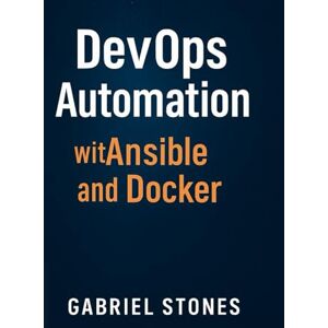 Stones, Gabriel DevOps Automation with Ansible and Docker: A Hands-On Guide to Infrastructure as Code, CI/CD Pipelines, and Container Management Stones, Gabriel DevOps Automation with Ansible and Docker: A Hands-On Guide to Infrastructure as Code, CI/CD Pipelines, and Container Management