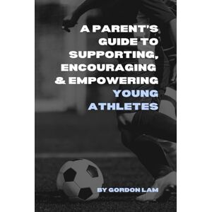 Lam, Gordon A Parent’s Guide to Supporting, Encouraging, and Empowering Young Athletes: Raising Confident, Resilient, and Motivated Kids in Sports (The Youth Athlete Blueprint Series) Lam, Gordon A Parent’s Guide to Supporting, Encouraging, and Empowering Young Athletes: Raising Confident, Resilient, and Motivated Kids in Sports (The Youth Athlete Blueprint Series)