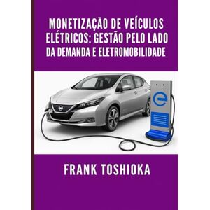 TOSHIOKA, FRANK Monetização de Veículos Elétricos: Gestão pelo Lado da Demanda e Eletromobilidade TOSHIOKA, FRANK Monetização de Veículos Elétricos: Gestão pelo Lado da Demanda e Eletromobilidade