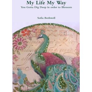Bothwell, Sofia My Life My Way: You gotta Dig Deep in Order to Blossom Bothwell, Sofia My Life My Way: You gotta Dig Deep in Order to Blossom