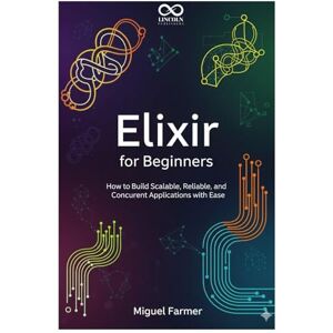 FARMER, MIGUEL Elixir for Beginners: How to Build Scalable, Reliable, and Concurrent Applications with Ease (Mastering Emerging Programming Languages) FARMER, MIGUEL Elixir for Beginners: How to Build Scalable, Reliable, and Concurrent Applications with Ease (Mastering Emerging Programming Languages)