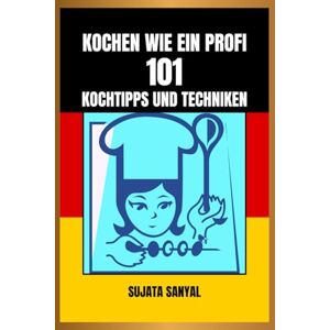 Sanyal, Sujata KOCHEN WIE EIN PROFI: 101 KOCHTIPPS UND TECHNIKEN: Ein einfacher und leicht verständlicher Leitfaden mit wichtigem Fachwissen und praktischen Tipps zur Steigerung Ihrer Kochkünste Sanyal, Sujata KOCHEN WIE EIN PROFI: 101 KOCHTIPPS UND TECHNIKEN: Ein einfacher und leicht verständlicher Leitfaden mit wichtigem Fachwissen und praktischen Tipps zur Steigerung Ihrer Kochkünste