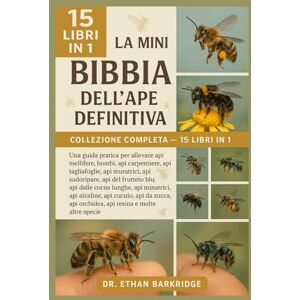 Barkridge, Dr. Ethan La Mini Bibbia Dell'ape Definitiva: Collezione Completa — 15 Libri In 1: Una guida pratica per allevare api mellifere, bombi, api carpentiere, api ... api sudoripare, api del frutteto blu, api Barkridge, Dr. Ethan La Mini Bibbia Dell'ape Definitiva: Collezione Completa — 15 Libri In 1: Una guida pratica per allevare api mellifere, bombi, api carpentiere, api ... api sudoripare, api del frutteto blu, api