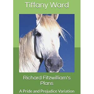 Ward, Tiffany Richard Fitzwilliam's Plans: A Pride and Prejudice Variation Ward, Tiffany Richard Fitzwilliam's Plans: A Pride and Prejudice Variation