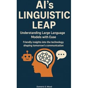 Wood, Domenic D. AI’s Linguistic Leap: Understanding Large Language Models with Ease. Friendly insights into the technology shaping tomorrow’s communication. (The AI Literacy Series) Wood, Domenic D. AI’s Linguistic Leap: Understanding Large Language Models with Ease. Friendly insights into the technology shaping tomorrow’s communication. (The AI Literacy Series)