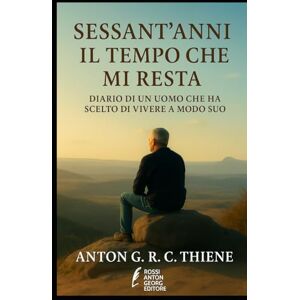 R. C. THIENE, ANTON G. SESSANT'ANNI IL TEMPO CHE MI RESTA: DIARIO DI UN UOMO CHE HA SCELTO DI VIVERE A MODO SUO R. C. THIENE, ANTON G. SESSANT'ANNI IL TEMPO CHE MI RESTA: DIARIO DI UN UOMO CHE HA SCELTO DI VIVERE A MODO SUO