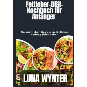 Wynter, Luna Fettleber-Diät-Kochbuch für Anfänger: Ein köstlicher Weg, Ihre Leber auf natürliche Weise zu heilen Wynter, Luna Fettleber-Diät-Kochbuch für Anfänger: Ein köstlicher Weg, Ihre Leber auf natürliche Weise zu heilen