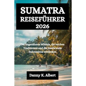 Albert, Danny K. SUMATRA REISEFÜHRER 2026: Die ungezähmte Wildnis, die reichen Traditionen und die Inselwunder Indonesiens entdecken Albert, Danny K. SUMATRA REISEFÜHRER 2026: Die ungezähmte Wildnis, die reichen Traditionen und die Inselwunder Indonesiens entdecken