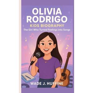 J. Huffine, Wade OLIVIA RODRIGO KIDS BIOGRAPHY: The Girl Who Turned Feelings into Songs J. Huffine, Wade OLIVIA RODRIGO KIDS BIOGRAPHY: The Girl Who Turned Feelings into Songs