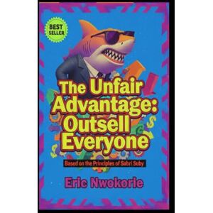 Nwokorie, Eric The Unfair Advantage: Outsell Everyone: Based on the Principles of Sabri Suby Nwokorie, Eric The Unfair Advantage: Outsell Everyone: Based on the Principles of Sabri Suby