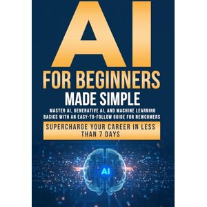 Ford, Stephen AI for Beginners Made Simple: Master AI, Generative AI, and Machine Learning Basics With an Easy-To-Follow Guide for Newcomers- Supercharge Your Career in Less Than 7 Days Ford, Stephen AI for Beginners Made Simple: Master AI, Generative AI, and Machine Learning Basics With an Easy-To-Follow Guide for Newcomers- Supercharge Your Career in Less Than 7 Days