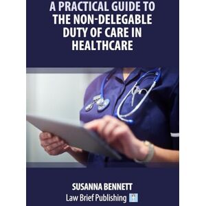 Bennett, Susanna 'A Practical Guide to the Non-Delegable Duty of Care in Healthcare' by Susanna Bennett Bennett, Susanna 'A Practical Guide to the Non-Delegable Duty of Care in Healthcare' by Susanna Bennett