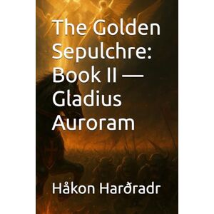 Harðradr, Håkon The Golden Sepulchre: Book II — Gladius Auroram (A Chronicle of the Eight Golden Saints of the Crimson Order) Harðradr, Håkon The Golden Sepulchre: Book II — Gladius Auroram (A Chronicle of the Eight Golden Saints of the Crimson Order)