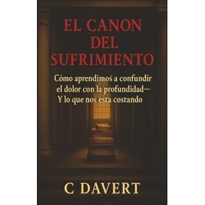 Davert, C EL CANON DEL SUFRIMIENTO: Cómo aprendimos a confundir el dolor con la profundidad— Y lo que nos está costando Davert, C EL CANON DEL SUFRIMIENTO: Cómo aprendimos a confundir el dolor con la profundidad— Y lo que nos está costando