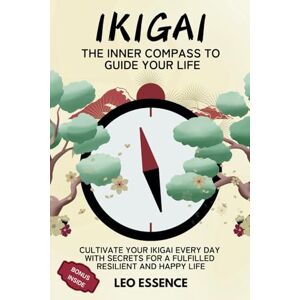 Essence, Leo IKIGAI THE COMPASS TO GUIDE YOUR LIFE: Cultivate Your Ikigai Every Day with Secrets for a Fulfilling, Resilient, and Happy Life Essence, Leo IKIGAI THE COMPASS TO GUIDE YOUR LIFE: Cultivate Your Ikigai Every Day with Secrets for a Fulfilling, Resilient, and Happy Life