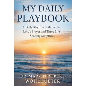 Wohlhueter, Dr. Marvin Robert My Daily Playbook: A Daily Rhythm Built on the Lord’s Prayer and Three Life-Shaping Scriptures Wohlhueter, Dr. Marvin Robert My Daily Playbook: A Daily Rhythm Built on the Lord’s Prayer and Three Life-Shaping Scriptures