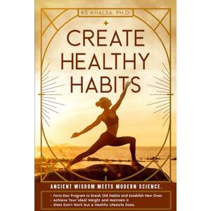 Khalsa PhD, KS Create Healthy Habits: Ancient Wisdom Meets Modern Science Khalsa PhD, KS Create Healthy Habits: Ancient Wisdom Meets Modern Science