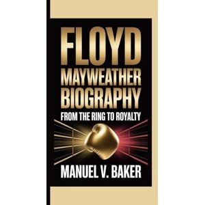 V. Baker, Manuel FLOYD MAYWEATHER BIOGRAPHY: From The Ring To Royalty V. Baker, Manuel FLOYD MAYWEATHER BIOGRAPHY: From The Ring To Royalty