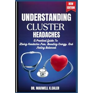 K.CALER, DR. MAXWELL UNDERSTANDING CLUSTER HEADACHES: A Practical Guide To Living Headache-Free, Boosting Energy, And Feeling Balanced K.CALER, DR. MAXWELL UNDERSTANDING CLUSTER HEADACHES: A Practical Guide To Living Headache-Free, Boosting Energy, And Feeling Balanced