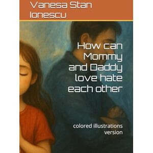 Stan Ionescu, Vanesa How can Mommy and Daddy love hate each other: colored illustrations version Stan Ionescu, Vanesa How can Mommy and Daddy love hate each other: colored illustrations version