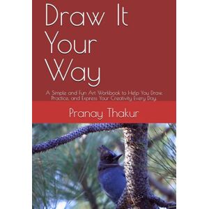 Thakur, Mr Pranay Kumar Draw It Your Way: A Simple and Fun Art Workbook to Help You Draw, Practice, and Express Your Creativity Every Day. Thakur, Mr Pranay Kumar Draw It Your Way: A Simple and Fun Art Workbook to Help You Draw, Practice, and Express Your Creativity Every Day.