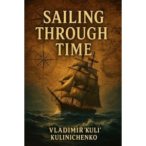 Kulinichenko, Vladimir Sailing Through Time: A Sailor’s Journey from the Iron Curtain to the Open Horizon Kulinichenko, Vladimir Sailing Through Time: A Sailor’s Journey from the Iron Curtain to the Open Horizon