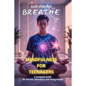 Sterling, Alex MINDFULNESS FOR ADOLESCENTS: A Complete Guide for Parents, Educators, and Young People Practical Tools for Navigating Adolescence with Awareness Sterling, Alex MINDFULNESS FOR ADOLESCENTS: A Complete Guide for Parents, Educators, and Young People Practical Tools for Navigating Adolescence with Awareness