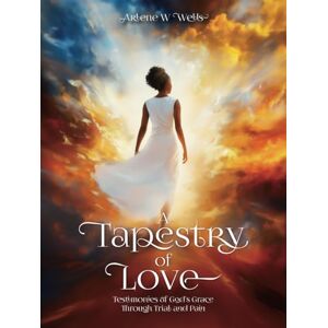 Wells, Arlene W A Tapestry of Love: Testimonies of God’s Grace Through Trial and Pain Wells, Arlene W A Tapestry of Love: Testimonies of God’s Grace Through Trial and Pain