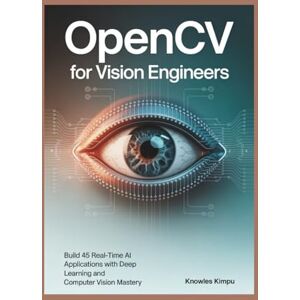 KIMPU, KNOWLES OpenCV for Vision Engineers: Build 45 Real-Time AI Applications with Deep Learning and Computer Vision Mastery KIMPU, KNOWLES OpenCV for Vision Engineers: Build 45 Real-Time AI Applications with Deep Learning and Computer Vision Mastery