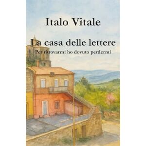 Vitale, Italo La casa delle lettere: Per ritrovarmi ho dovuto perdermi Vitale, Italo La casa delle lettere: Per ritrovarmi ho dovuto perdermi